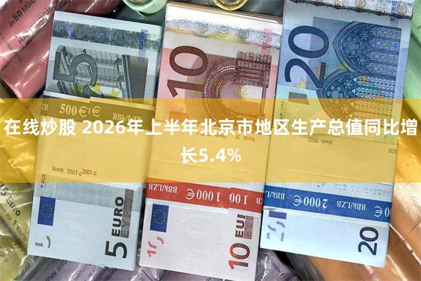 在线炒股 2026年上半年北京市地区生产总值同比增长5.4%