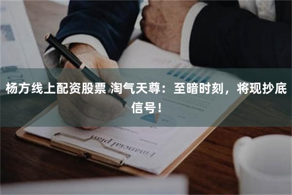 杨方线上配资股票 淘气天尊:至暗时刻,将现抄底信号!