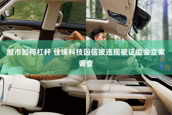 股市如何杠杆 佳缘科技因信披违规被证监会立案调查