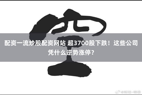 配资一流炒股配资网站 超3700股下跌！这些公司凭什么逆势涨停？