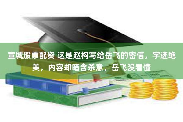 宣城股票配资 这是赵构写给岳飞的密信，字迹绝美，内容却暗含杀意，岳飞没看懂