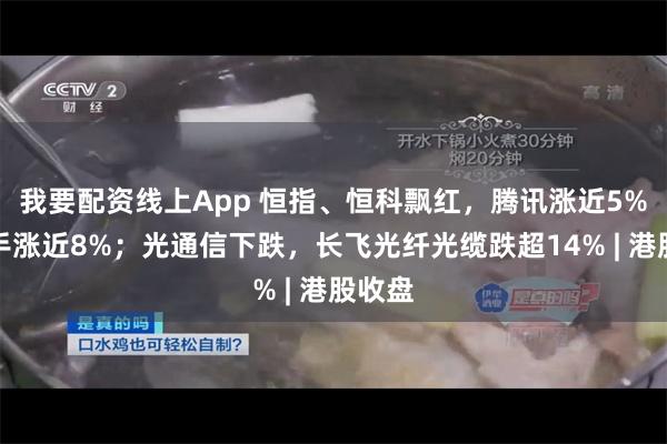 我要配资线上App 恒指、恒科飘红，腾讯涨近5%，快手涨近8%；光通信下跌，长飞光纤光缆跌超14% | 港股收盘