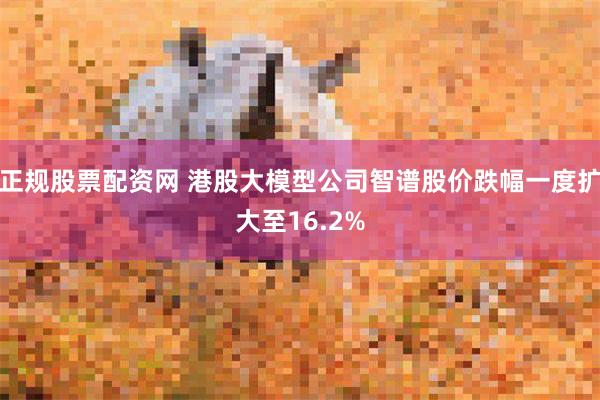 正规股票配资网 港股大模型公司智谱股价跌幅一度扩大至16.2%