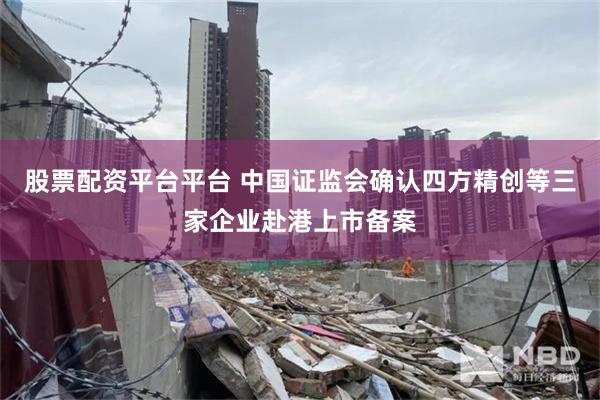 股票配资平台平台 中国证监会确认四方精创等三家企业赴港上市备案