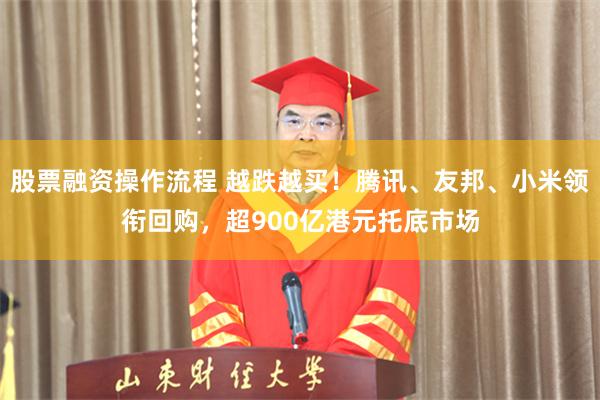 股票融资操作流程 越跌越买！腾讯、友邦、小米领衔回购，超900亿港元托底市场
