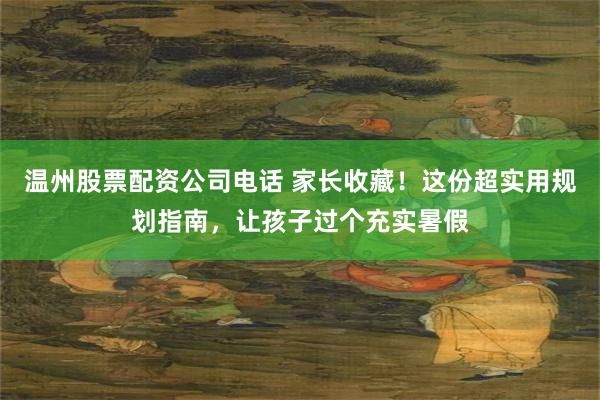 温州股票配资公司电话 家长收藏！这份超实用规划指南，让孩子过个充实暑假