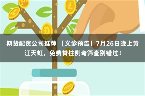期货配资公司推荐 【义诊预告】7月26日晚上黄江天虹，免费脊柱侧弯筛查别错过！