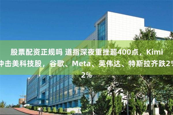 股票配资正规吗 道指深夜重挫超400点，Kimi冲击美科技股，谷歌、Meta、英伟达、特斯拉齐跌2%