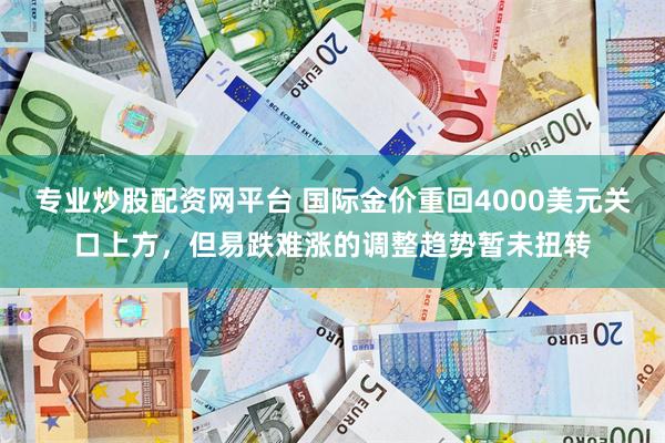 专业炒股配资网平台 国际金价重回4000美元关口上方，但易跌难涨的调整趋势暂未扭转