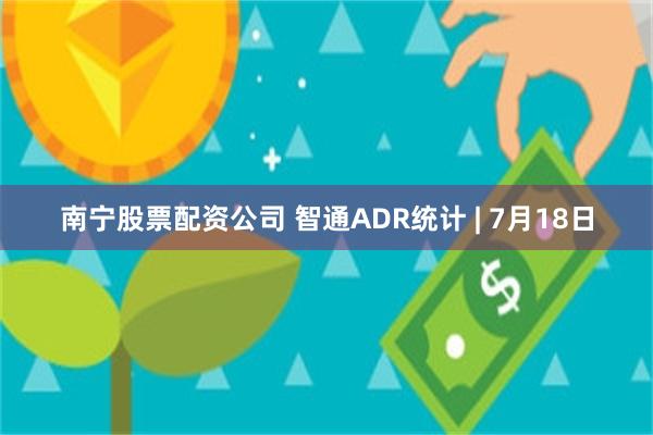 南宁股票配资公司 智通ADR统计 | 7月18日