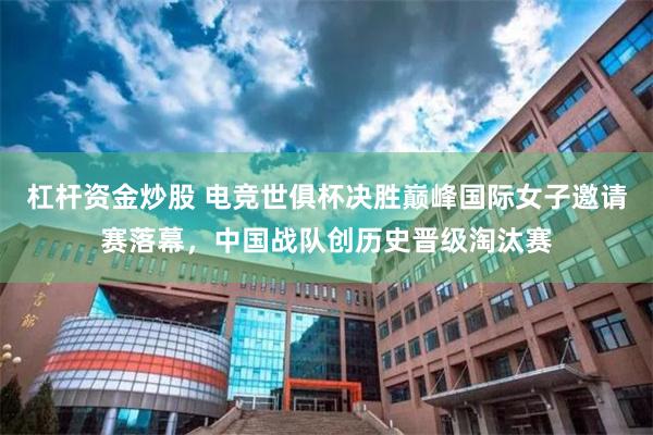杠杆资金炒股 电竞世俱杯决胜巅峰国际女子邀请赛落幕，中国战队创历史晋级淘汰赛