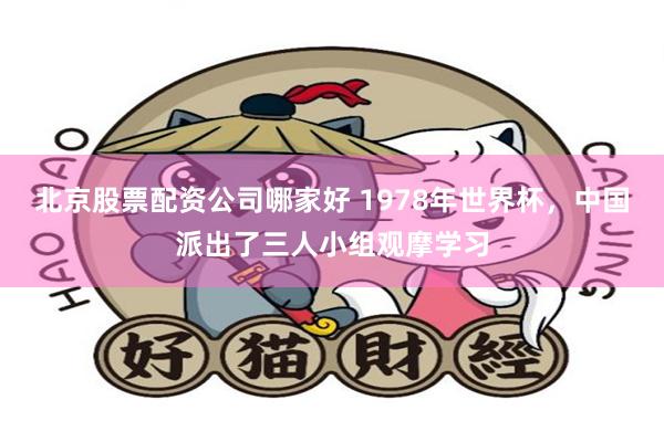 北京股票配资公司哪家好 1978年世界杯，中国派出了三人小组观摩学习