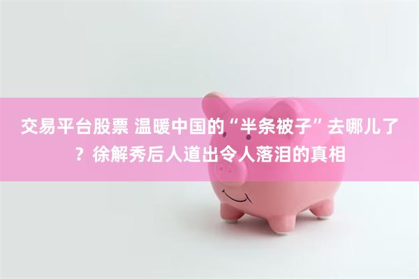 交易平台股票 温暖中国的“半条被子”去哪儿了？徐解秀后人道出令人落泪的真相