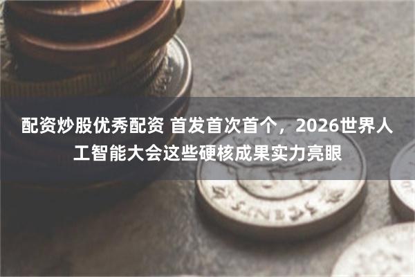 配资炒股优秀配资 首发首次首个，2026世界人工智能大会这些硬核成果实力亮眼