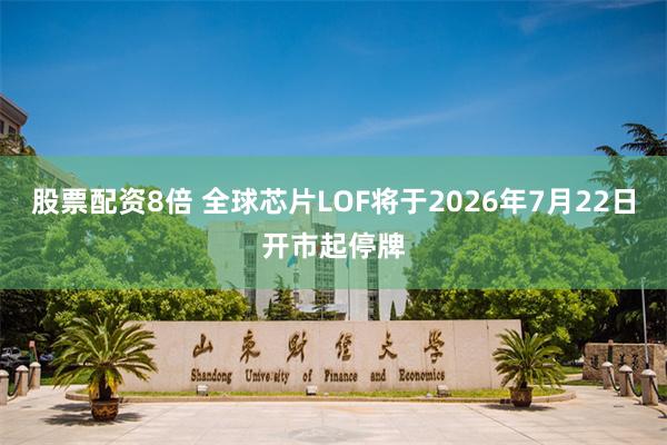 股票配资8倍 全球芯片LOF将于2026年7月22日开市起停牌
