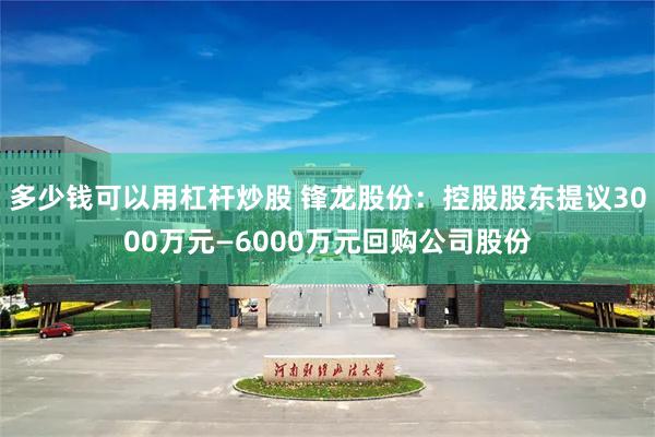 多少钱可以用杠杆炒股 锋龙股份：控股股东提议3000万元—6000万元回购公司股份