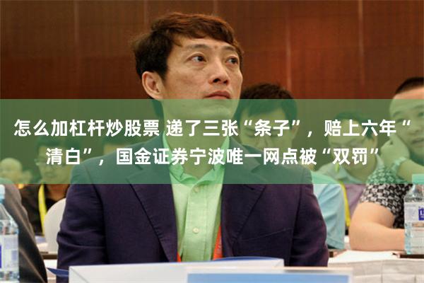 怎么加杠杆炒股票 递了三张“条子”，赔上六年“清白”，国金证券宁波唯一网点被“双罚”