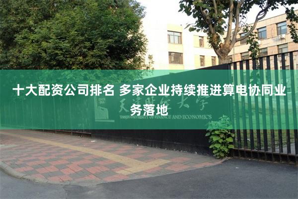 十大配资公司排名 多家企业持续推进算电协同业务落地