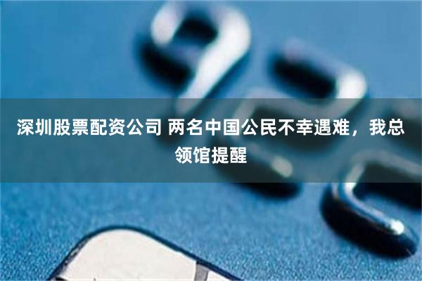 深圳股票配资公司 两名中国公民不幸遇难,我总领馆提醒