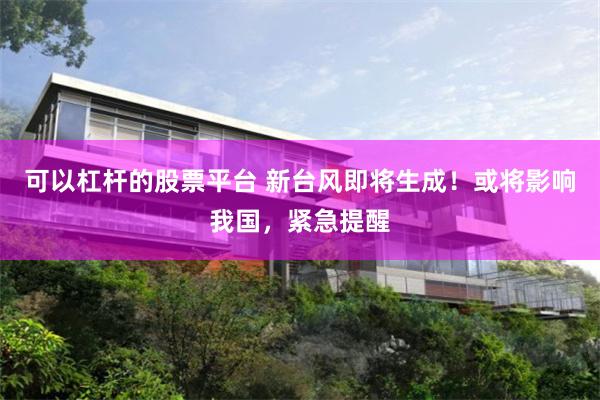 可以杠杆的股票平台 新台风即将生成!或将影响我国,紧急提醒