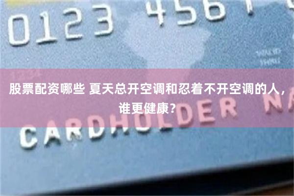 股票配资哪些 夏天总开空调和忍着不开空调的人，谁更健康？
