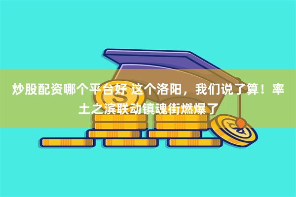 炒股配资哪个平台好 这个洛阳，我们说了算！率土之滨联动镇魂街燃爆了