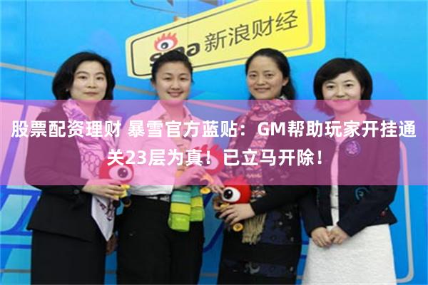 股票配资理财 暴雪官方蓝贴：GM帮助玩家开挂通关23层为真！已立马开除！