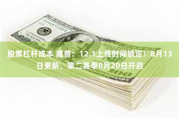 股票杠杆成本 魔兽：12.1上线时间锁定！8月13日更新，第二赛季8月20日开启