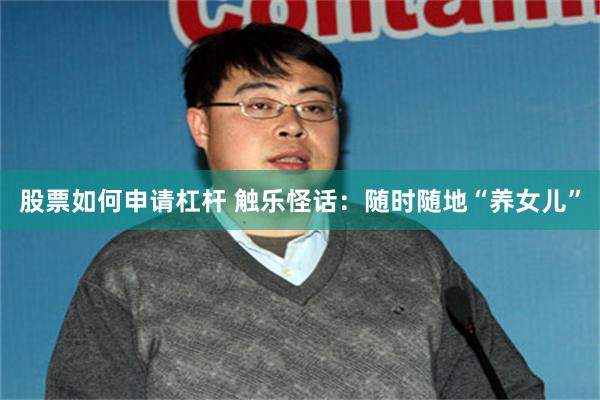 股票如何申请杠杆 触乐怪话：随时随地“养女儿”