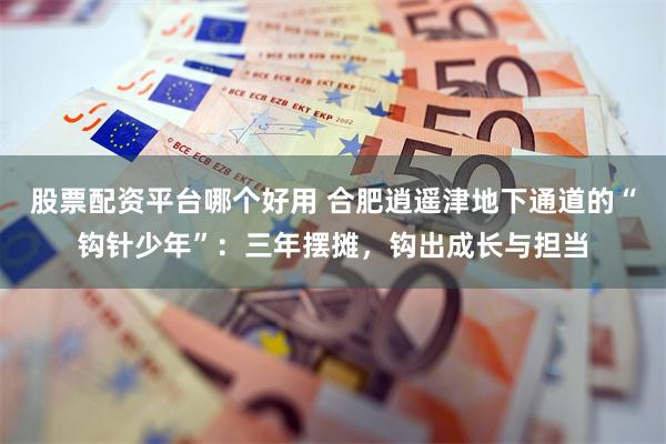 股票配资平台哪个好用 合肥逍遥津地下通道的“钩针少年”:三年摆摊,钩出成长与担当