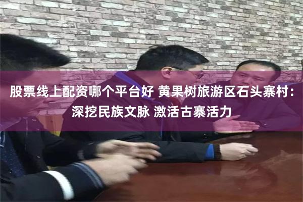 股票线上配资哪个平台好 黄果树旅游区石头寨村：深挖民族文脉 激活古寨活力