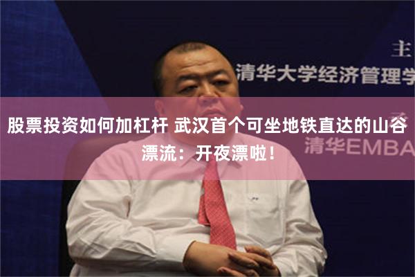 股票投资如何加杠杆 武汉首个可坐地铁直达的山谷漂流：开夜漂啦！