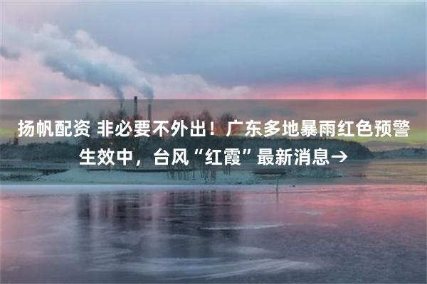 扬帆配资 非必要不外出！广东多地暴雨红色预警生效中，台风“红霞”最新消息→
