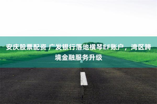 安庆股票配资 广发银行落地横琴EF账户，湾区跨境金融服务升级