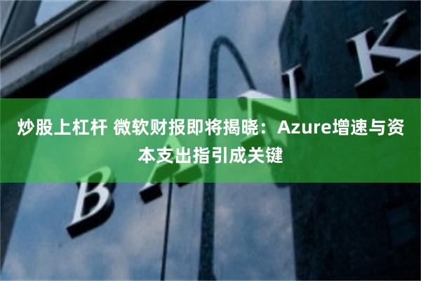 炒股上杠杆 微软财报即将揭晓：Azure增速与资本支出指引成关键