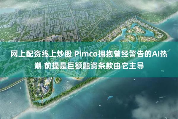 网上配资线上炒股 Pimco拥抱曾经警告的AI热潮 前提是巨额融资条款由它主导