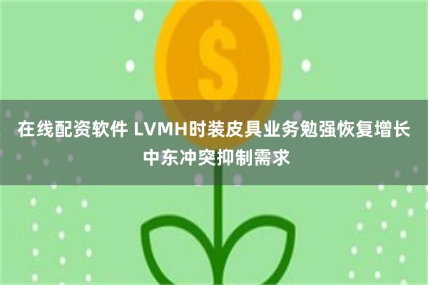 在线配资软件 LVMH时装皮具业务勉强恢复增长 中东冲突抑制需求