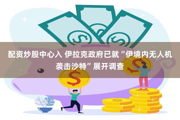 配资炒股中心入 伊拉克政府已就“伊境内无人机袭击沙特”展开调查