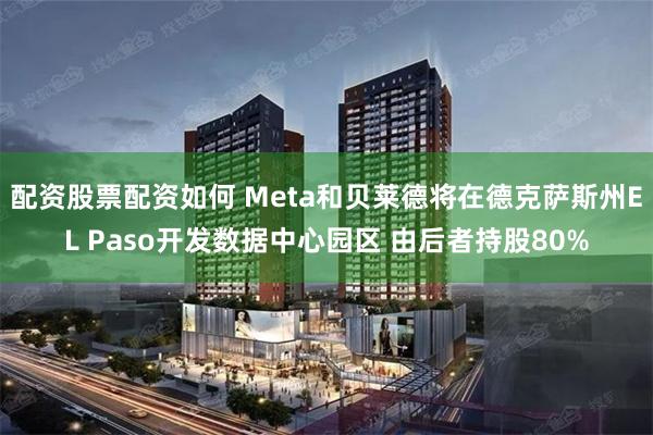 配资股票配资如何 Meta和贝莱德将在德克萨斯州EL Paso开发数据中心园区 由后者持股80%