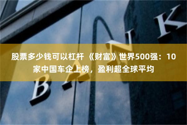 股票多少钱可以杠杆 《财富》世界500强:10家中国车企上榜,盈利超全球平均