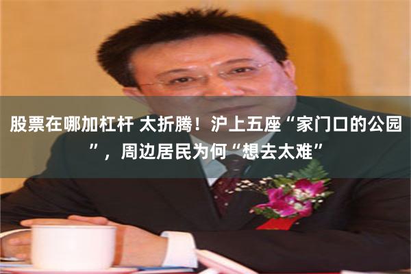 股票在哪加杠杆 太折腾！沪上五座“家门口的公园”，周边居民为何“想去太难”