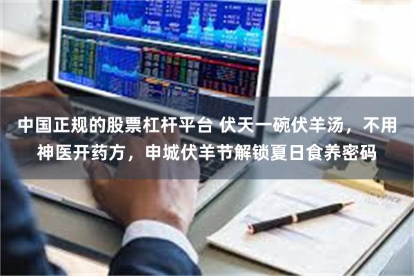 中国正规的股票杠杆平台 伏天一碗伏羊汤，不用神医开药方，申城伏羊节解锁夏日食养密码
