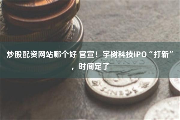 炒股配资网站哪个好 官宣！宇树科技IPO“打新”，时间定了