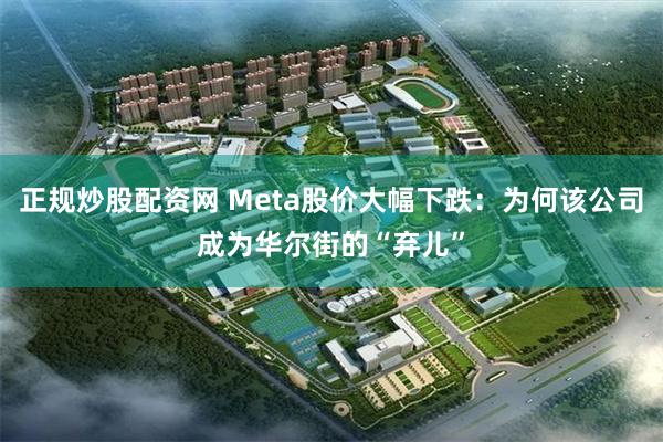 正规炒股配资网 Meta股价大幅下跌：为何该公司成为华尔街的“弃儿”