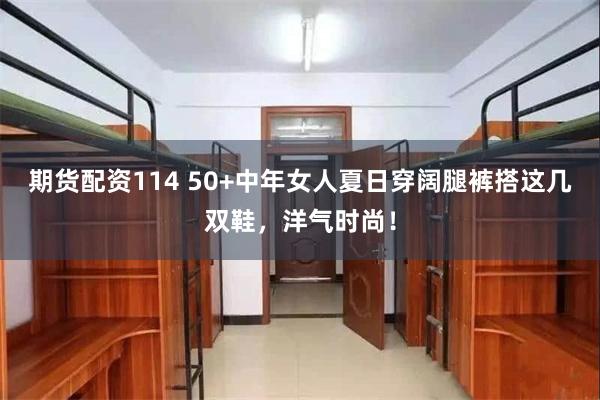 期货配资114 50+中年女人夏日穿阔腿裤搭这几双鞋，洋气时尚！
