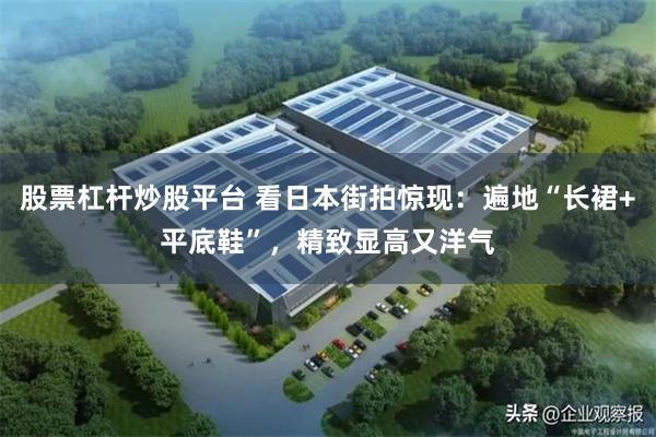 股票杠杆炒股平台 看日本街拍惊现：遍地“长裙+平底鞋”，精致显高又洋气