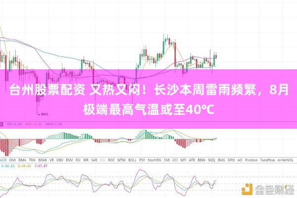 台州股票配资 又热又闷！长沙本周雷雨频繁，8月极端最高气温或至40℃