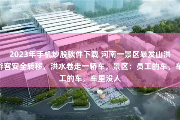 2023年手机炒股软件下载 河南一景区暴发山洪212名游客安全转移，洪水卷走一轿车，景区：员工的车，车里没人