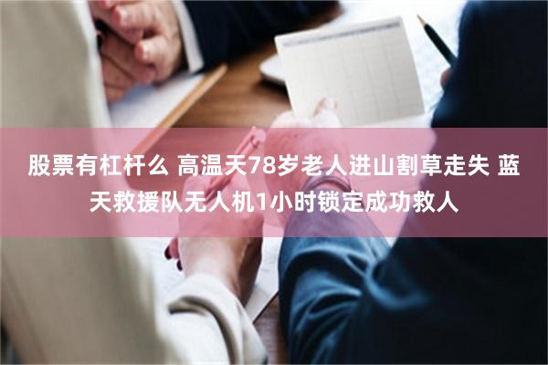 股票有杠杆么 高温天78岁老人进山割草走失 蓝天救援队无人机1小时锁定成功救人