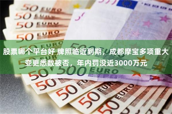 股票哪个平台好 牌照临近到期，成都摩宝多项重大变更悉数被否，年内罚没近3000万元